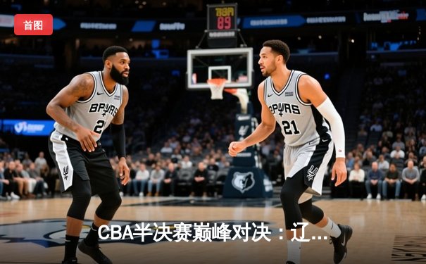 CBA半决赛巅峰对决：辽宁男篮加时险胜广东 张镇麟37分创生涯新高