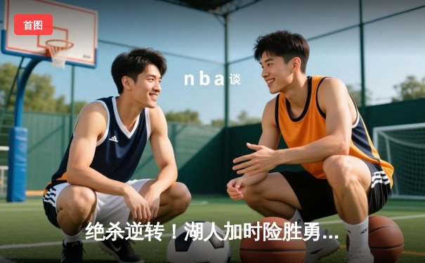 绝杀逆转！湖人加时险胜勇士，詹姆斯狂砍三双，库里空砍47分