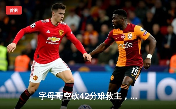 字母哥空砍42分难救主，凯尔特人加时险胜雄鹿迎开门红