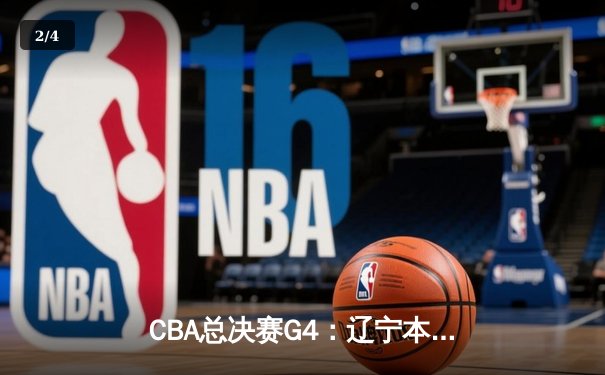 CBA总决赛G4：辽宁本钢逆转广东宏远，总比分扳成2-2平 - 2