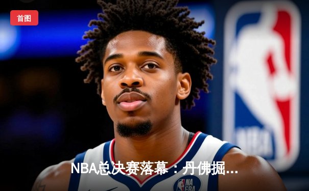 NBA总决赛落幕：丹佛掘金队史首冠，约基奇荣膺FMVP