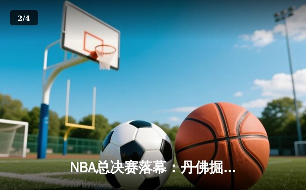 NBA总决赛落幕：丹佛掘金队史首冠，约基奇荣膺FMVP - 2