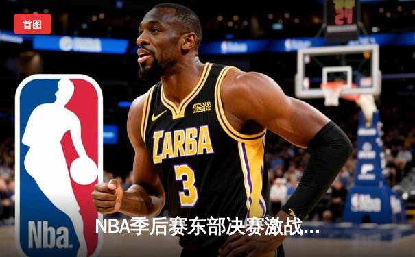 NBA季后赛东部决赛激战：凯尔特人加时险胜热火 塔图姆狂砍44分创生涯纪录