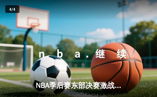 NBA季后赛东部决赛激战：凯尔特人加时险胜热火 塔图姆狂砍44分创生涯纪录 - 4