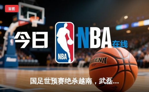 国足世预赛绝杀越南，武磊梅开二度助队3-2险胜