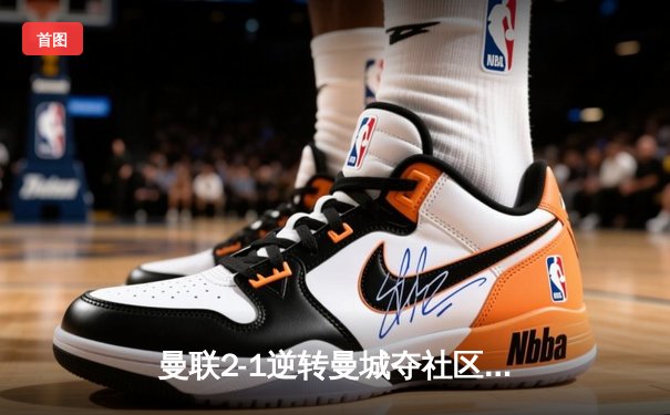 曼联2-1逆转曼城夺社区盾，新援芒特首秀建功