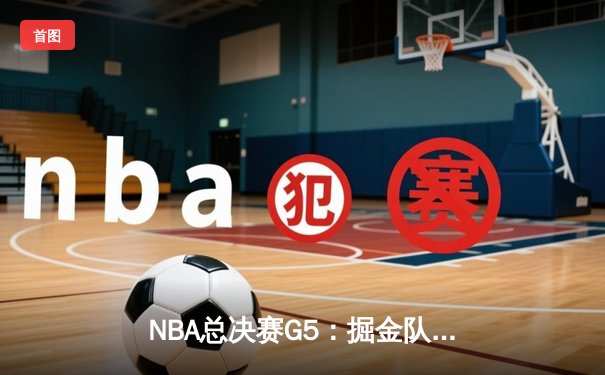 NBA总决赛G5：掘金队逆转热火夺赛点，约基奇三双闪耀全场
