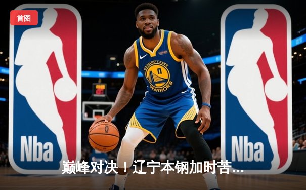 巅峰对决！辽宁本钢加时苦战逆转广东宏远，赵继伟37分创生涯新高