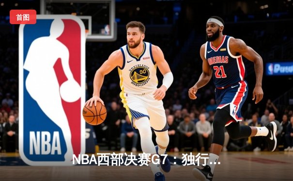 NBA西部决赛G7：独行侠逆转晋级，东契奇三双率队挺进总决赛