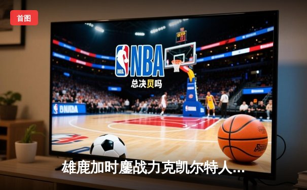 雄鹿加时鏖战力克凯尔特人 字母哥44分20篮板创纪录