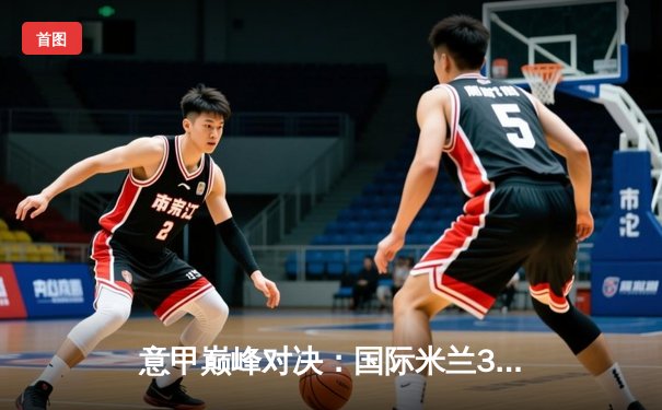 意甲巅峰对决：国际米兰3-2绝杀尤文图斯，劳塔罗双响点燃梅阿查