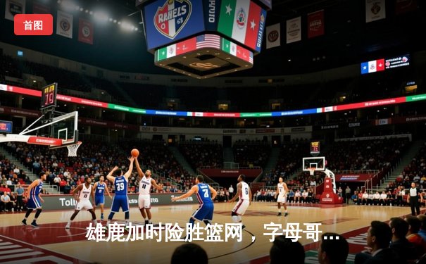 雄鹿加时险胜篮网，字母哥44分主导惊天逆转