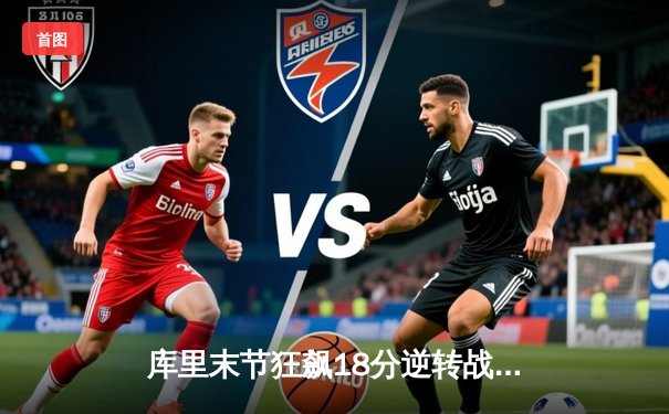 库里末节狂飙18分逆转战局 勇士加时险胜凯尔特人夺赛季关键战