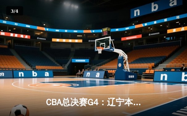 CBA总决赛G4：辽宁本钢力克新疆伊力特，总比分3-0夺赛点 - 3