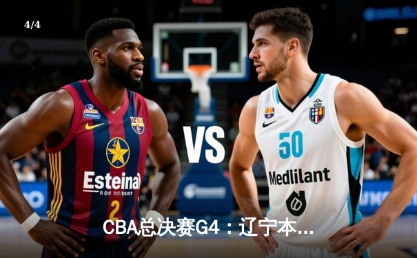 CBA总决赛G4：辽宁本钢力克新疆伊力特，总比分3-0夺赛点 - 4