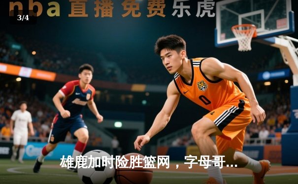雄鹿加时险胜篮网，字母哥44分率队捍卫主场 - 3